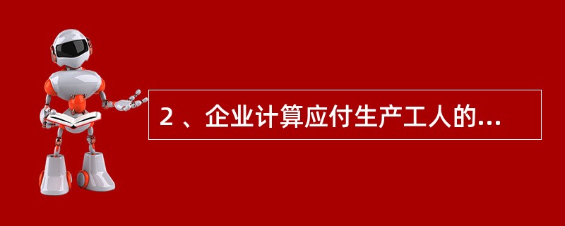 2 、企业计算应付生产工人的辞退福利,应借记( )A、应付职工薪酬 B、制造费用