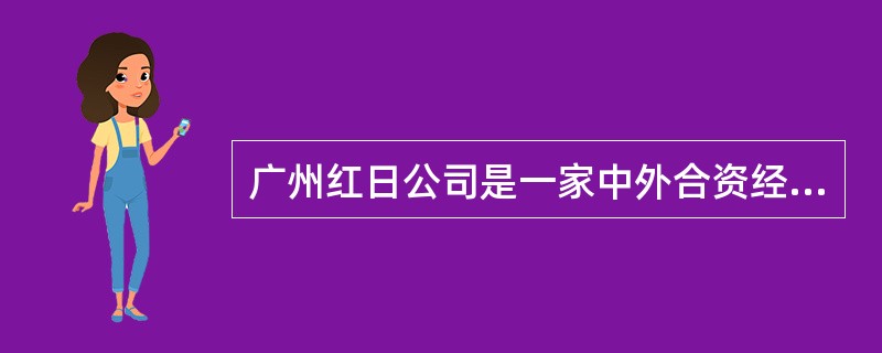 广州红日公司是一家中外合资经营企业,2007年度发生了以下事项: (1)2月5日