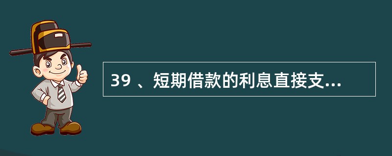 39 、短期借款的利息直接支付不预提的,付款时借( )账户。A、财务费用 B、管