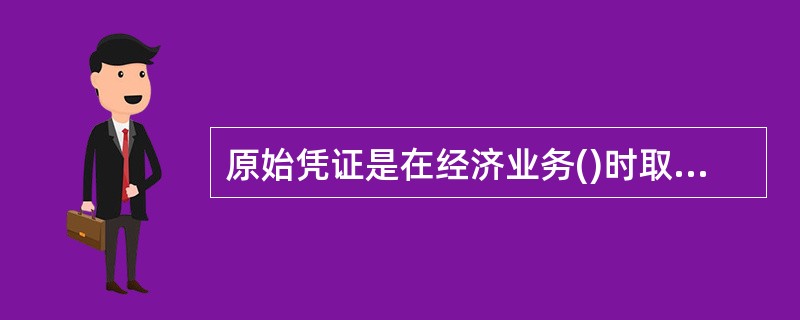原始凭证是在经济业务()时取得或填制的。