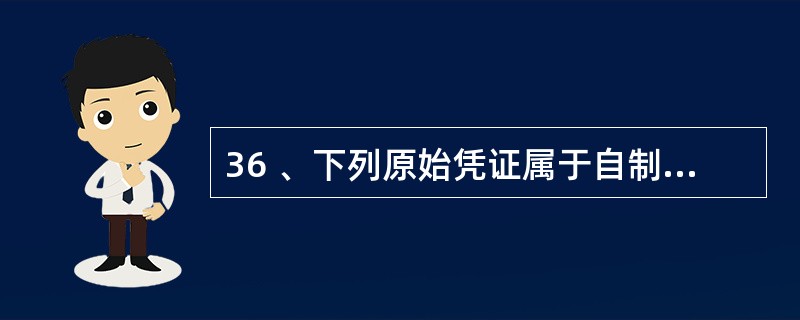 36 、下列原始凭证属于自制原始凭证的是( )。A、购入材料后,验收入库时填写的