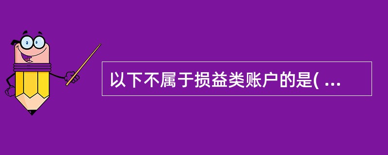 以下不属于损益类账户的是( ) A、反映收益的账户 B、反映生产成本类账户 C、