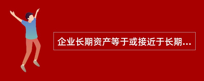 企业长期资产等于或接近于长期资金来源的资产负债表所反映的企业财务状况被认为是比较