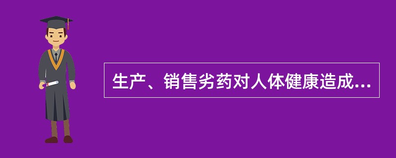 生产、销售劣药对人体健康造成严重危害,后果特别严重的