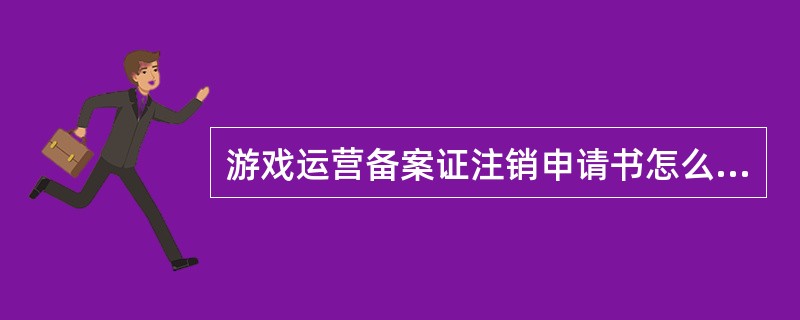 游戏运营备案证注销申请书怎么写?