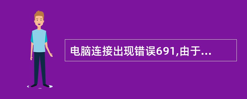 电脑连接出现错误691,由于用户名或密码无效而拒绝访问的对话框是怎么回事?? -