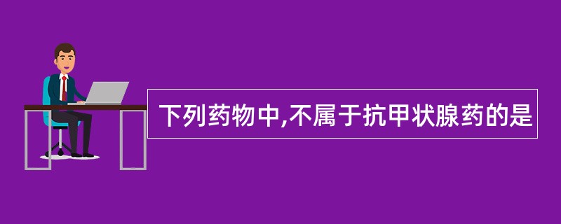 下列药物中,不属于抗甲状腺药的是