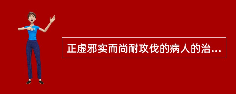 正虚邪实而尚耐攻伐的病人的治则是A、扶正B、祛邪C、扶正与祛邪D、先扶正后祛邪E