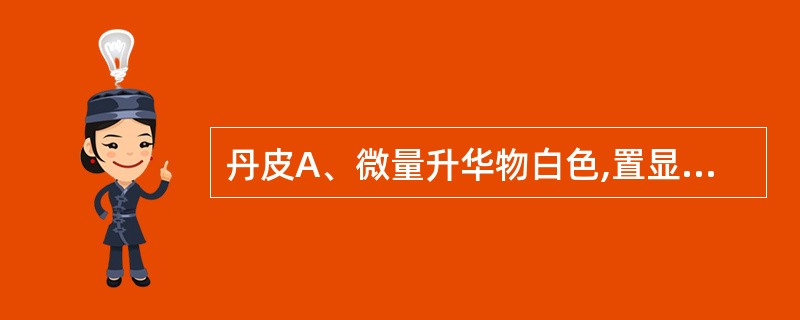 丹皮A、微量升华物白色,置显微镜下观察,可见柱形、棱形结晶B、微量升华物黄色,置