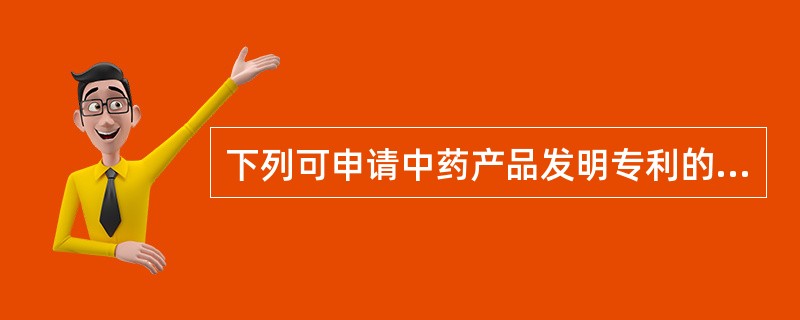 下列可申请中药产品发明专利的是A、新的中药材代用品B、中药饮片的制备方法C、中药