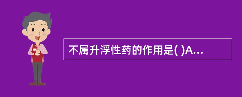 不属升浮性药的作用是( )A、祛风B、开窍C、涌吐D、潜阳E、散寒