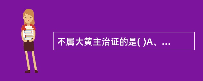 不属大黄主治证的是( )A、积滞便秘B、湿热痢疾C、热毒疮疡D、痰饮喘咳E、血热