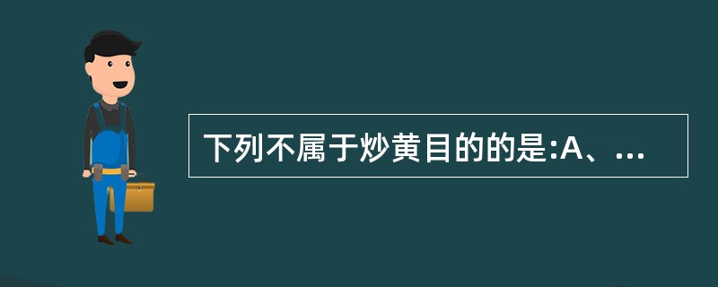 下列不属于炒黄目的的是:A、增强疗效B、降低毒性C、缓和药性D、杀酶保苷E、产生