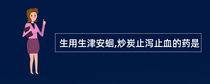 生用生津安蛔,炒炭止泻止血的药是