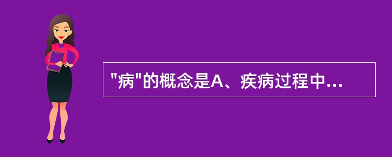 "病"的概念是A、疾病过程中的症状和体征B、疾病某一阶段的病理概括C、疾病过程的