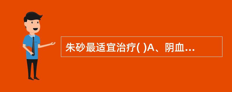 朱砂最适宜治疗( )A、阴血不足之心神不宁B、心肾不交之心悸失眠C、心火亢盛之心