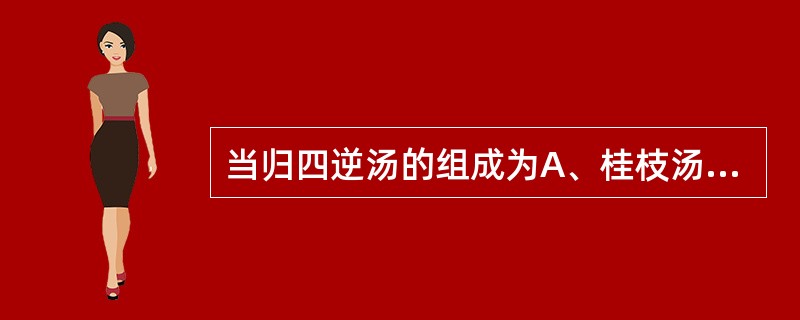 当归四逆汤的组成为A、桂枝汤去大枣,倍生姜,加当归、细辛、通草B、桂枝汤去生姜,