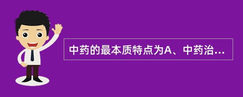 中药的最本质特点为A、中药治疗、理疗辅助B、采用中药进行治疗C、国家实行保护制度