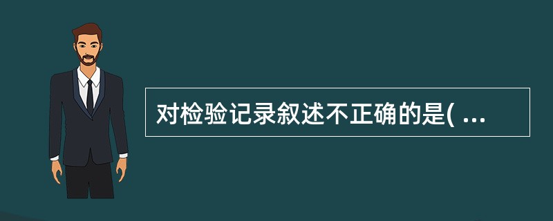 对检验记录叙述不正确的是( )。A、正确书写,签名盖章B、真实可靠C、完整齐全,