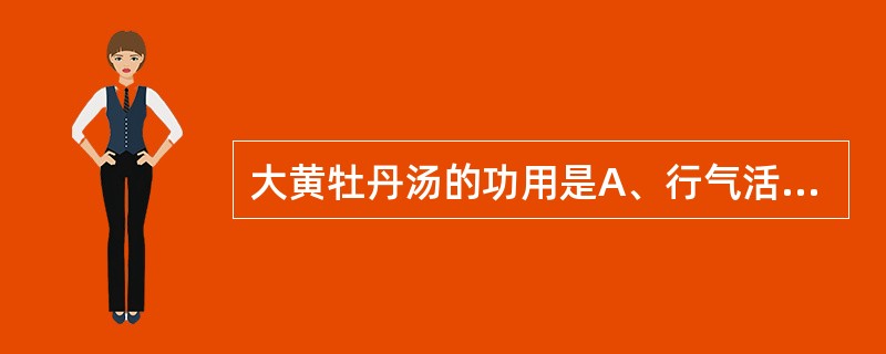 大黄牡丹汤的功用是A、行气活血,清热解毒B、活血解毒,滋阴泻火C、泻热破瘀,散结