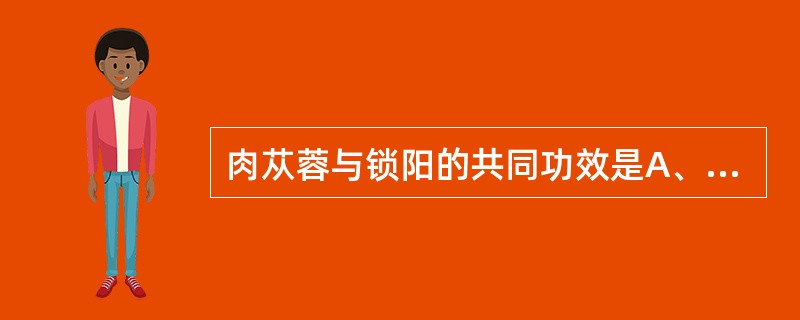 肉苁蓉与锁阳的共同功效是A、滋补肝肾B、温阳止泻C、润肠通便D、祛风除湿E、纳气