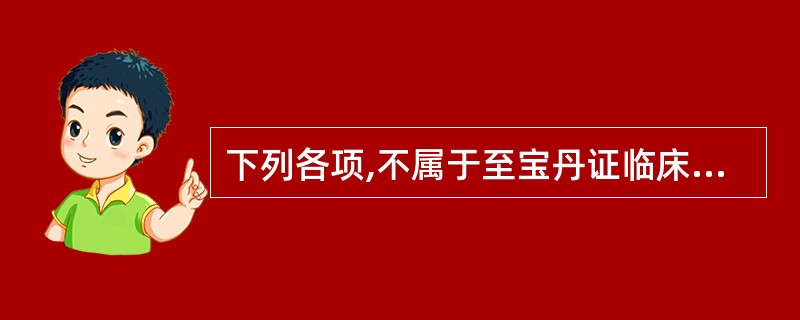 下列各项,不属于至宝丹证临床表现的是A、烦躁B、身热C、谵语D、痉厥E、舌绛 -