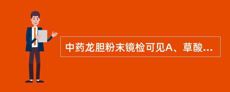 中药龙胆粉末镜检可见A、草酸钙簇晶B、草酸钙砂晶C、草酸钙方晶D、草酸钙针晶E、