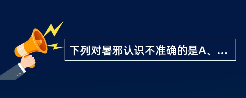 下列对暑邪认识不准确的是A、暑多挟湿B、季节性明显C、暑性黏腻D、暑为火所化E、