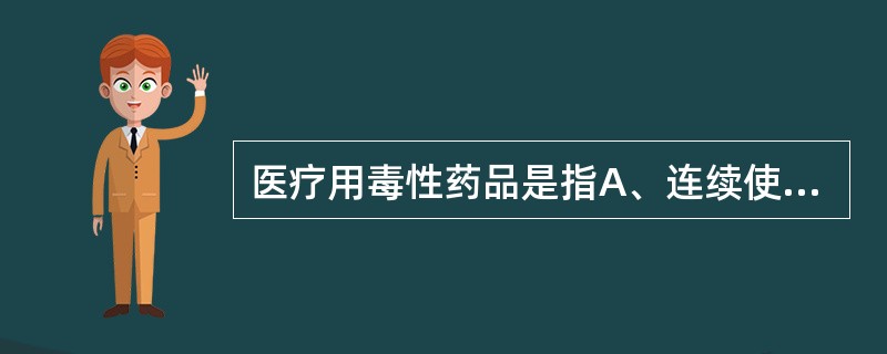 医疗用毒性药品是指A、连续使用后易产生生理依赖性,能成瘾癖的药品B、毒性剧烈,治