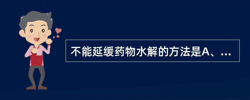 不能延缓药物水解的方法是A、调节pH值B、降低温度C、改变溶剂D、制成干燥粉末E