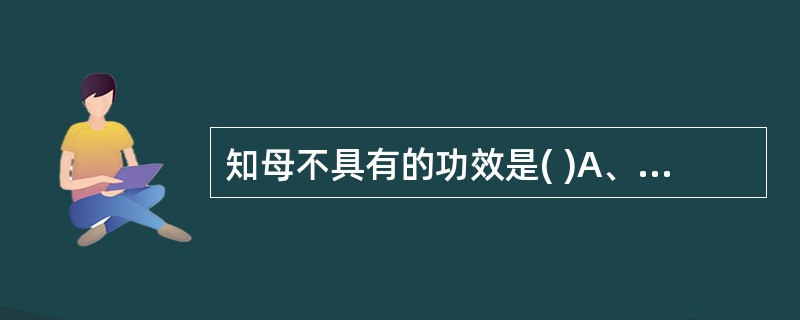 知母不具有的功效是( )A、清热泻火B、滋阴润燥C、滋阴退虚热D、生津止渴E、清