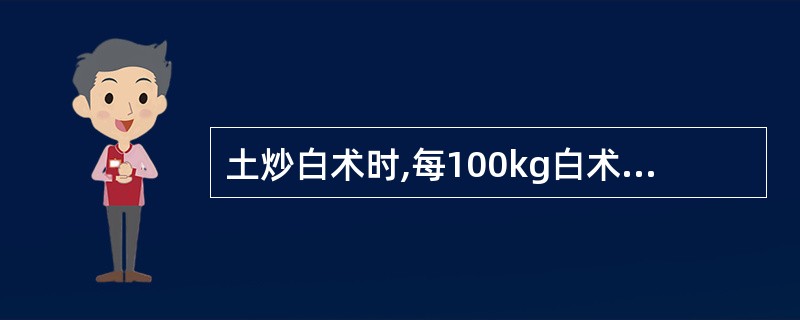 土炒白术时,每100kg白术片,用灶心土A、5kgB、10kgC、15kgD、2