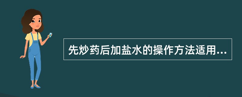 先炒药后加盐水的操作方法适用于A、含黏液质较多的药物B、树脂类药物C、动物粪便类