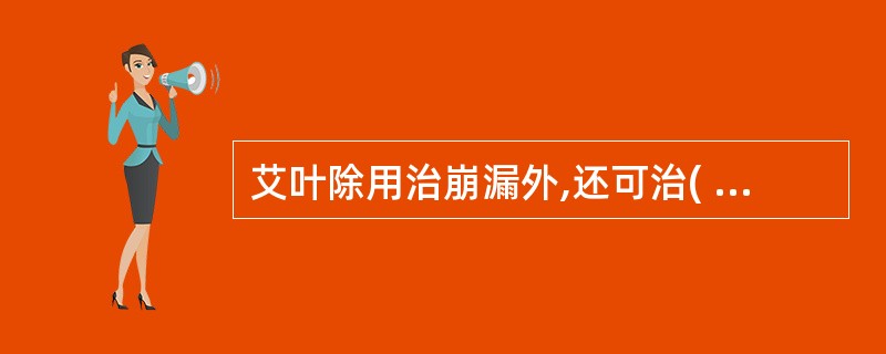 艾叶除用治崩漏外,还可治( )A、虚寒性腹痛B、湿热泻痢C、血热吐衄D、瘀阻出血