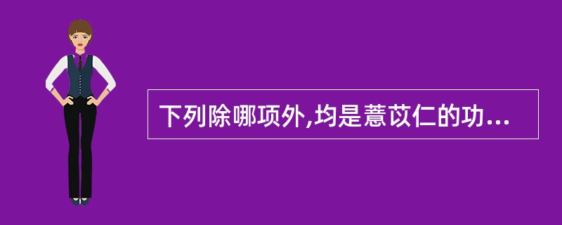 下列除哪项外,均是薏苡仁的功效A、利水渗湿B、健脾C、除痹D、利湿退黄E、清热排