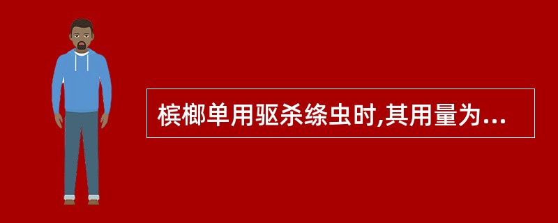 槟榔单用驱杀绦虫时,其用量为A、6~12gB、5~15gC、30~60gD、15