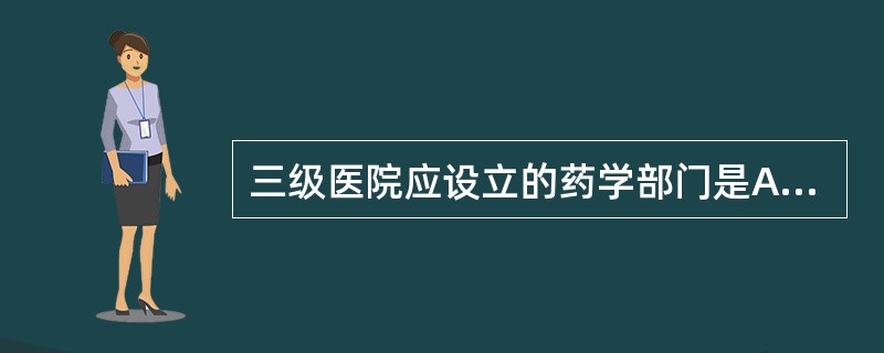 三级医院应设立的药学部门是A、药学部B、药剂科C、药房D、中药房E、西药房 -