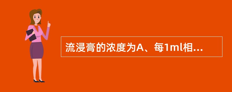 流浸膏的浓度为A、每1ml相当于原药材1gB、每1g相当于原药材1gC、每1ml