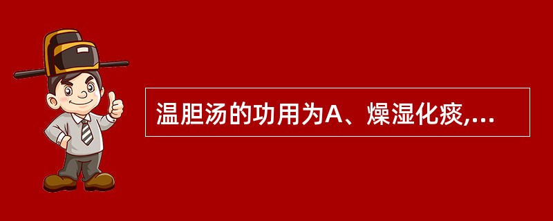 温胆汤的功用为A、燥湿化痰,理气和中B、清热化痰,宽胸散结C、燥湿行气,软坚化痰
