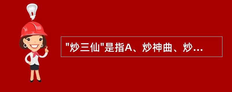 "炒三仙"是指A、炒神曲、炒麦芽、炒山楂B、炒神曲、炒枳实、炒山楂C、炒神曲、炒