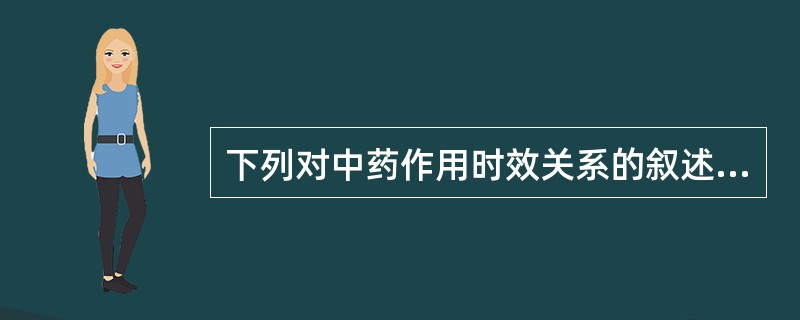 下列对中药作用时效关系的叙述中,错误的是A、中药有效成分的时效关系,可通过药代动