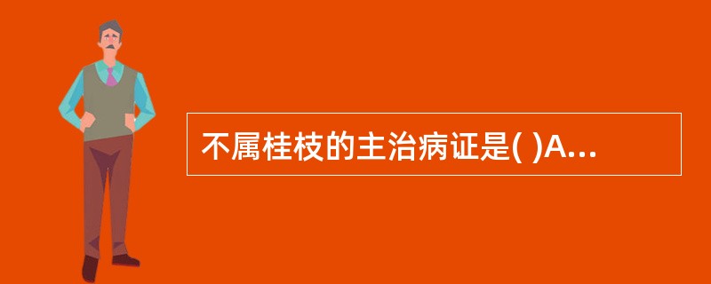 不属桂枝的主治病证是( )A、风寒感冒B、咳嗽气喘C、寒凝血滞诸痛D、痰饮水肿E