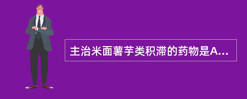 主治米面薯芋类积滞的药物是A、神曲B、麦芽C、莱菔子D、鸡内金E、谷芽