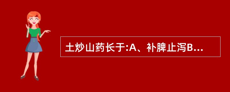 土炒山药长于:A、补脾止泻B、益脾和胃C、益肾固精D、补肾生精E、补阴益肺 -