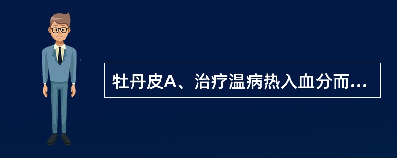 牡丹皮A、治疗温病热入血分而发斑疹,血热妄行吐血、衄血等B、治疗湿热下注之阴肿阴