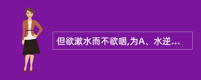 但欲漱水而不欲咽,为A、水逆证B、痰饮证C、湿热证D、内寒证E、瘀血证