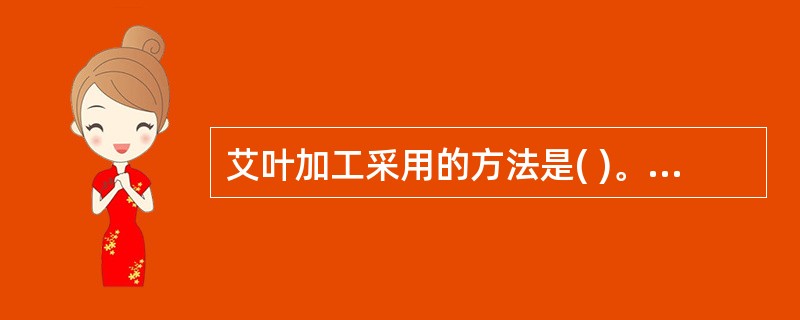 艾叶加工采用的方法是( )。A、碾捣B、朱砂拌衣C、青黛拌衣D、揉搓E、制绒 -