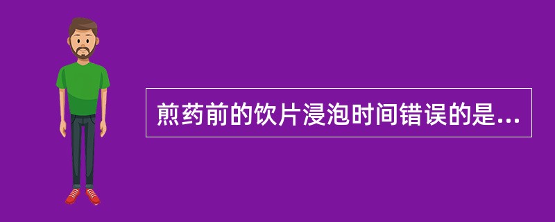 煎药前的饮片浸泡时间错误的是( )。A、花、茎、全草类药材为主的可浸泡20~30