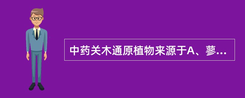 中药关木通原植物来源于A、蓼科B、毛茛科C、蔷薇科D、木通科E、马兜铃科