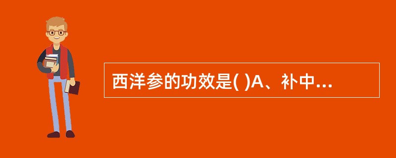 西洋参的功效是( )A、补中益气,生津养血B、补气养阴,清火生津C、清热泻火,滋